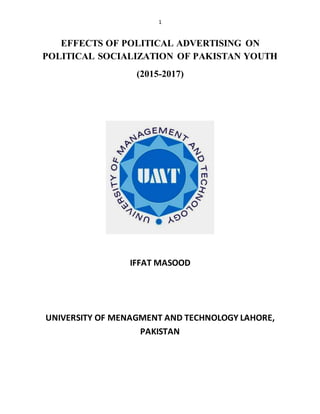 1
EFFECTS OF POLITICAL ADVERTISING ON
POLITICAL SOCIALIZATION OF PAKISTAN YOUTH
(2015-2017)
IFFAT MASOOD
UNIVERSITY OF MENAGMENT AND TECHNOLOGY LAHORE,
PAKISTAN
 