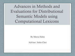 Advances in Methods and
Evaluations for Distributional
Semantic Models using
Computational Lexicons
By Meera Hahn
Advisor: Jinho Choi
 
