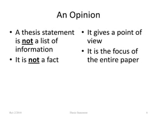 An Opinion
• A thesis statement • It gives a point of
is not a list of
view
information
• It is the focus of
• It is not a fact
the entire paper

Rev 2/2010

Thesis Statement

6

 
