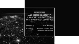 NIGHTLIGHTS
AND ECONOMIC ACTIVITY
IN MILITARY COMBAT ZONES
OF FORMER USSR COUNTRIES
Presented by:
Supervisor:
Rufat Mustafaev
Konstantin Kholodilin, PhD
Department of Economics
 