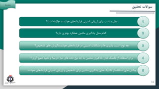 ‫آتی‬ ‫پیشنهادات‬ ‫و‬ ‫بندی‬ ‫جمع‬
‫مقدمه‬
‫تحقیق‬ ‫روش‬
‫تحقیق‬ ‫سواالت‬
‫مقدمه‬
11
‫است؟‬ ‫چگونه‬ ‫هوشمند‬ ‫قراردادهای‬ ‫امنیتی‬ ‫ارزیابی‬ ‫برای‬ ‫مناسب‬ ‫مدل‬
‫تشخیص؟‬ ‫های‬ ‫هوشمند؟روش‬ ‫قراردادهای‬ ‫در‬ ‫امنیتی‬ ‫مشکالت‬ ‫و‬ ‫ها‬ ‫پذیری‬ ‫آسیب‬ ‫نوع‬ ‫چه‬
‫آوری؟‬ ‫جمع‬ ‫نحوه‬ ‫و‬ ‫داریم؟‬ ‫نیاز‬ ‫های‬ ‫داده‬ ‫نوع‬ ‫چه‬ ‫به‬ ‫ماشین‬ ‫یادگیری‬ ‫های‬ ‫تکنیک‬ ‫از‬ ‫استفاده‬ ‫برای‬
‫هوشند‬ ‫قراردادهای‬ ‫امنیتی‬ ‫ارزیابی‬ ‫و‬ ‫تشخیص‬ ‫برای‬ ‫ماشین‬ ‫یادگیری‬ ‫های‬ ‫تکنیک‬ ‫از‬ ‫استفاده‬ ‫های‬ ‫چالش‬
‫دارد؟‬ ‫بهتری‬ ‫عملکرد‬ ‫ماشین‬ ‫یادگیری‬ ‫مدل‬ ‫کدام‬
 