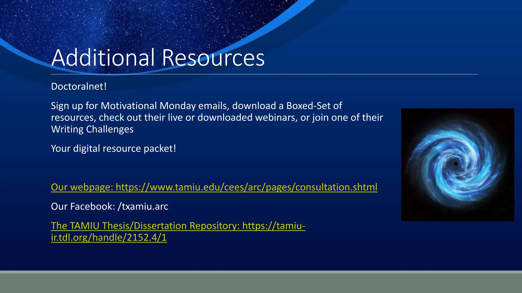 Additional Resources
Doctoralnet!
Sign up for Motivational Monday emails, download a Boxed-Set of
resources, check out their live or downloaded webinars, or join one of their
Writing Challenges
Your digital resource packet!
Our webpage: https://www.tamiu.edu/cees/arc/pages/consultation.shtml
Our Facebook: /txamiu.arc
The TAMIU Thesis/Dissertation Repository: https://tamiu-
ir.tdl.org/handle/2152.4/1
 