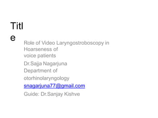 Titl
e Role of Video Laryngostroboscopy in
Hoarseness of
voice patients
Dr.Sajja Nagarjuna
Department of
otorhinolaryngology
snagarjuna77@gmail.com
Guide: Dr.Sanjay Kishve
 