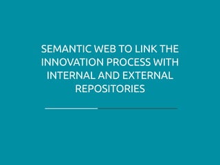 SEMANTIC WEB TO LINK THE
INNOVATION PROCESS WITH
INTERNAL AND EXTERNAL
REPOSITORIES
 