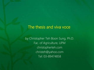 The thesis and viva voce
by Christopher Teh Boon Sung, Ph.D.
Fac. of Agriculture, UPM
christopherteh.com
christeh@yahoo.com
Tel: 03-89474858
 