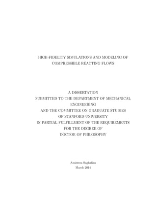 HIGH-FIDELITY SIMULATIONS AND MODELING OF
COMPRESSIBLE REACTING FLOWS
A DISSERTATION
SUBMITTED TO THE DEPARTMENT OF MECHANICAL
ENGINEERING
AND THE COMMITTEE ON GRADUATE STUDIES
OF STANFORD UNIVERSITY
IN PARTIAL FULFILLMENT OF THE REQUIREMENTS
FOR THE DEGREE OF
DOCTOR OF PHILOSOPHY
Amirreza Saghaﬁan
March 2014
 