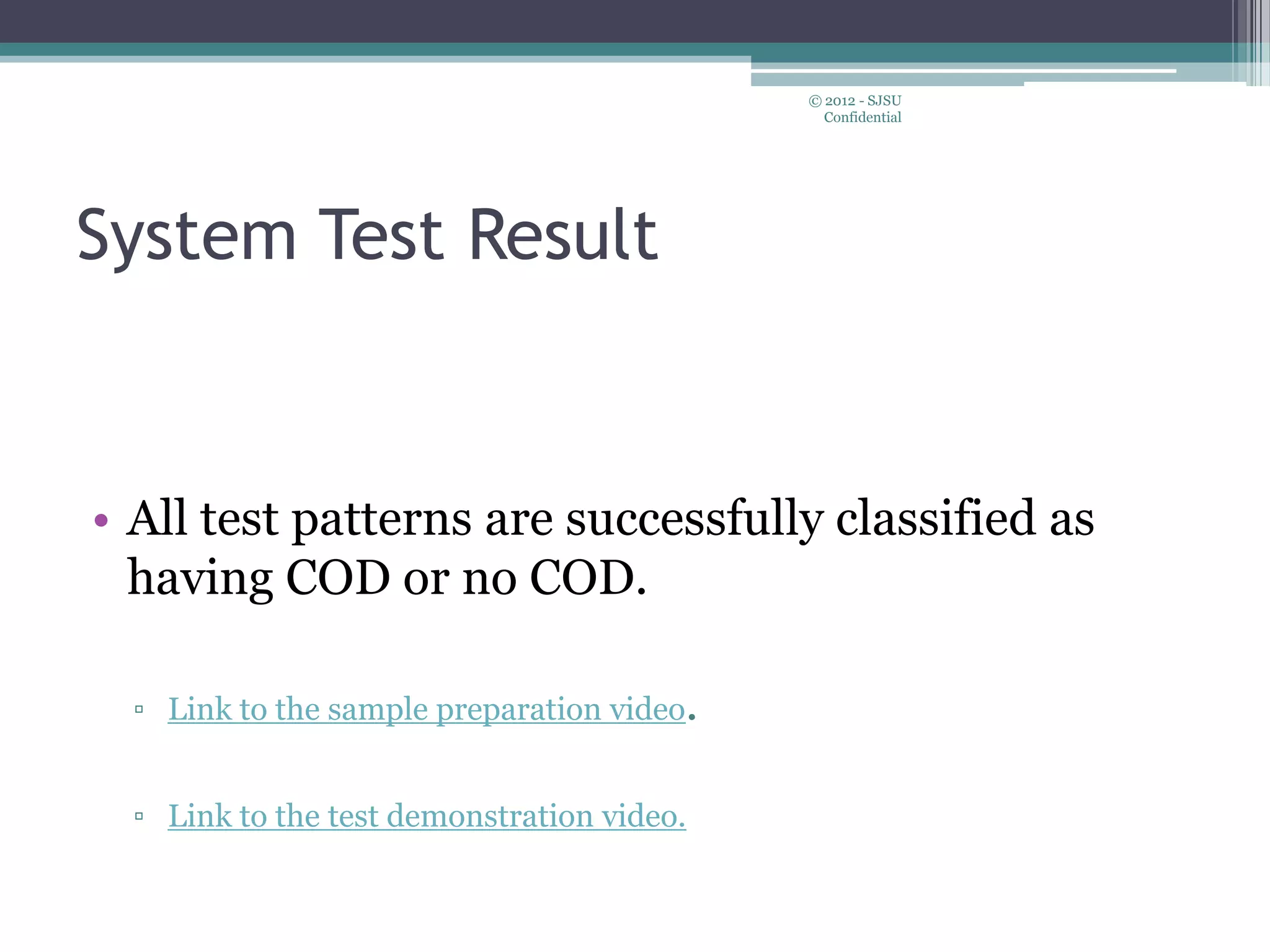 System Test Result
• All test patterns are successfully classified as
having COD or no COD.
▫ Link to the sample preparation video.
▫ Link to the test demonstration video.
© 2012 - SJSU
Confidential
 