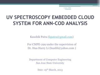 UV SPECTROSCOPY EMBEDDED CLOUD
SYSTEM FOR ANN-COD ANALYSIS
Kaushik Patra (kpatra@gmail.com)
For CMPE-299 under the supervision of
Dr. Hua Harry Li (hualili@yahoo.com )
Department of Computer Engineering
San Jose State University
Date: 19th March, 2013
© 2012 - SJSU
Confidential
 
