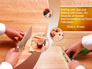 Grilling with Gas and 
Baking with Class: An 
Analysis of Gender 
Representations on Food 
Television 
Evan L. Kropp 
 
