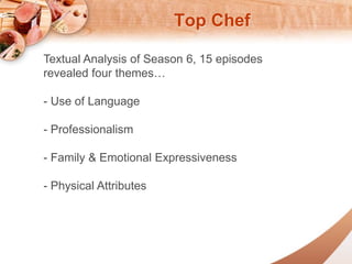Top Chef 
Textual Analysis of Season 6, 15 episodes 
revealed four themes 
- Use of Language 
- Professionalism 
- Family & Emotional Expressiveness 
- Physical Attributes 
 