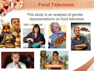 Food Television 
This study is an analysis of gender 
representations on food television 
shows 
 