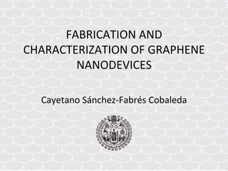 FABRICATION	
  AND	
  
CHARACTERIZATION	
  OF	
  GRAPHENE	
  
NANODEVICES	
  
Cayetano	
  Sánchez-­‐Fabrés	
  Cobaleda	
  
 