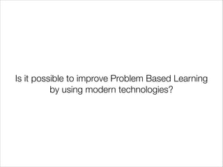 Is it possible to improve Problem Based Learning
by using modern technologies?
 