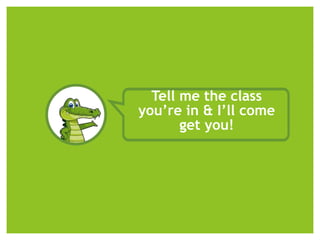 Tell me the class
you’re in & I’ll come
get you!
 