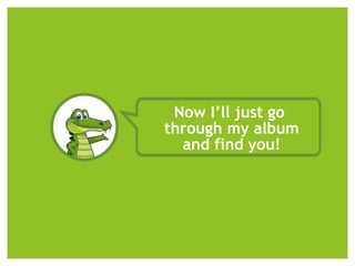 Now I’ll just go
through my album
and find you!
 