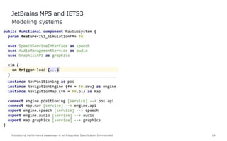 Introducing Performance Awareness in an Integrated Specification Environment 14
Modeling systems
JetBrains MPS and IETS3
 