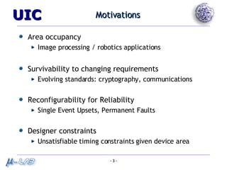 Motivations Area occupancy Image processing / robotics applications Survivability to changing requirements Evolving standards: cryptography, communications Reconfigurability for Reliability Single Event Upsets, Permanent Faults Designer constraints Unsatisfiable timing constraints given device area 