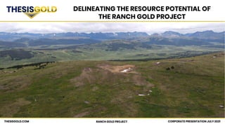 CORPORATE PRESENTATION JULY 2021
RANCH GOLD PROJECT
THESISGOLD.COM
DELINEATING THE RESOURCE POTENTIAL OF
THE RANCH GOLD PROJECT
 