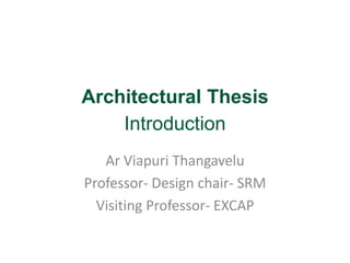 Architectural Thesis 
Introduction 
Ar Viapuri Thangavelu 
Professor- Design chair- SRM 
Visiting Professor- EXCAP 
 