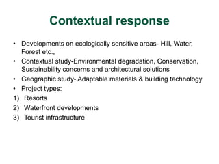 Contextual response 
• Developments on ecologically sensitive areas- Hill, Water, 
Forest etc., 
• Contextual study-Enviro...