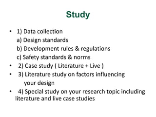 Study 
• 1) Data collection 
a) Design standards 
b) Development rules & regulations 
c) Safety standards & norms 
• 2) Ca...