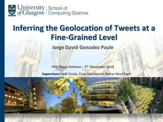 Inferring the Geolocation of Tweets at a
Fine-Grained Level
Jorge David Gonzalez Paule
PhD Thesis Defence – 7th November 2018
Supervisors: Iadh Ounis, Craig Macdonald, Yashar Moshfeghi
 