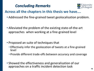 Concluding Remarks
Across all the chapters in this thesis we have….
• Addressed the fine-grained tweet geolocalisation pro...