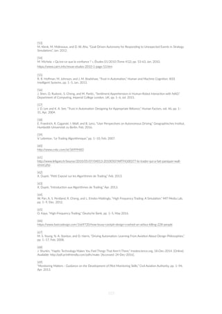  
[53]
M. Klenk, M. Molineaux, and D. W. Aha, “Goal-Driven Autonomy for Responding to Unexpected Events in Strategy
Simula=ons”, Jan. 2012.
[54]
M. Michela. « Qu'est-ce que la conﬁance ? », Études 01/2010 (Tome 412), pp. 53-63, Jan. 2010.
hZps://www.cairn.info/revue-etudes-2010-1-page-53.htm 
 
[55]
R. R. Hoﬀman, M. Johnson, and J. M. Bradshaw, “Trust in Automa=on,” Human and Machine Cogni=on, IEEE
Intelligent Systems, pp. 1–5, Jan. 2013. 
 
[56] 
J. Shen, O. Rudovic, S. Cheng, and M. Pan=c, “Sen=ment Apprehension in Human-Robot Interac=on with NAO,”
Department of Compu=ng, Imperial College London, UK, pp. 1–6, Jul. 2015.
 
[57]
J. D. Lee and K. A. See, “Trust in Automa=on: Designing for Appropriate Reliance,” Human Factors, vol. 46, pp. 1–
31, Apr. 2004.
 
[58] 
E. Fraedrich, R. Cyganski, I. Wolf, and B. Lenz, “User Perspec=ves on Autonomous Driving,” Geographisches Ins=tut,
Humboldt-Universitat zu Berlin, Feb. 2016. 
[59] 
V. Lebreton, “Le Trading Algorithmique,” pp. 1–10, Feb. 2007.
 
[60] 
hZp://www.cnbc.com/id/36999483
 
[61]
hZp://www.leﬁgaro.fr/bourse/2010/05/07/04013-20100507ARTFIG00377-le-trader-qui-a-fait-paniquer-wall-
street.php
[62]
X. Dupré, “Pe=t Exposé sur les Algorithmes de Trading,” Feb. 2013.
[63]
X. Dupré, “Introduc=on aux Algorithmes de Trading,” Apr. 2013.
[64]
W. Pan, A. S. Pentland, R. Cheng, and L. Emsbo-Ma‡ngly, “High Frequency Trading: A Simula=on,” MIT Media Lab,
pp. 1–9, Dec. 2012.
[65]
O. Kaya, “High-Frequency Trading,” Deutsche Bank, pp. 1–5, May 2016.
[66]
hZps://www.fastcodesign.com/1669720/how-lousy-cockpit-design-crashed-an-airbus-killing-228-people
[67]
M. S. Young, N. A. Stanton, and D. Harris, “Driving Automa=on: Learning From Avia=on About Design Philosophies,”
pp. 1–17, Feb. 2008.
[68]
J. Shurkin, “Hap=c Technology Makes You Feel Things That Aren’t There,” Insidescience.org, 18-Dec-2014. [Online].
Available: hZp://pdf.prin”riendly.com/pdfs/make. [Accessed: 24-Dec-2016].
[69]
“Monitoring MaZers - Guidance on the Development of Pilot Monitoring Skills,” Civil Avia=on Authority, pp. 1–94,
Apr. 2013.
103
 