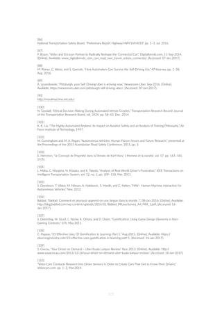 [86]
Na=onal Transporta=on Safety Board, “Preliminary Report Highway HWY16FH018” pp. 1–3, Jul. 2016.
[87]
P. Braun, “Volvo and Ericsson Partner to Radically Reshape the ‘Connected Car’,” Digitaltrends.com, 11-Sep-2014.
[Online]. Available: www_digitaltrends_com_cars_road_rave_future_volvos_connected. [Accessed: 07-Jan-2017].
[88]
M. Römer, C. Weiss, and S. Gaenzle, “How Automakers Can Survive the Self-Driving Era,” AT Kearney, pp. 1–38,
Aug. 2016.
[89]
A. Levandowski, “PiZsburgh, your Self-Driving Uber is arriving now,” Newsroom Uber, Sep-2016. [Online].
Available: hZps://newsroom.uber.com/piZsburgh-self-driving-uber/. [Accessed: 07-Jan-2017].
[90]
hZp://moralmachine.mit.edu/
[100]
N. Goodall, “Ethical Decision Making During Automated Vehicle Crashes,” Transporta=on Research Record: Journal
of the Transporta=on Research Board, vol. 2424, pp. 58–65, Dec. 2014.
[101]
K. K. Liu, “The Highly-Automated Airplane: Its Impact on Avia=on Safety and an Analysis of Training Philosophy,” Air
Force Ins=tute of Technology, 1997.
[102]
M. Cunningham and M. A. Regan, “Autonomous Vehicles: Human Factors Issues and Future Research,” presented at
the Proceedings of the 2015 Australasian Road Safety Conference, 2015, pp. 3.
[103]
E. Hérichon, “Le Concept de Propriété dans la Pensée de Karl Marx,” L'Homme et la société, vol. 17, pp. 163–181,
1970.
[104]
L. Malta, C. Miyajima, N. Kitaoka, and K. Takeda, “Analysis of Real-World Driver’s Frustra=on,” IEEE Transac=ons on
Intelligent Transporta=on System, vol. 12, no. 1, pp. 109–118, Mar. 2011.
[105]
S. Davidsson, T. Viktor, M. Nilsson, A. Habibovic, S. Mardh, and C. PaZen, “HAV - Human Machine Interac=on for
Autonomous Vehicles,” Nov. 2012.
[106]
Babbel, “Babbel: Comment et pourquoi apprend-on une langue dans le monde ?,” 08-Jan-2016. [Online]. Available:
hZp://blog.babbel.com/wp-content/uploads/2016/01/Babbel_PRUserSurvey_A4_FRA_1.pdf. [Accessed: 16-
Jan-2017].
[107]
S. Deterding, M. Sicart, L. Nacke, K. OHara, and D. Dixon, “Gamiﬁca=on: Using Game Design Elements in Non-
Gaming Contexts,” CHI, May 2011.
[108]
C. Pappas, “23 Eﬀec=ve Uses Of Gamiﬁca=on In Learning: Part 1,” Aug-2015. [Online]. Available: hZps://
elearningindustry.com/23-eﬀec=ve-uses-gamiﬁca=on-in-learning-part-1. [Accessed: 16-Jan-2017].
[109]
S. Cincau, “Your Driver on Demand – Uber Kuala Lumpur Review,” Nov-2013. [Online]. Available: hZp://
www.soyacincau.com/2013/11/24/your-driver-on-demand-uber-kuala-lumpur-review/. [Accessed: 16-Jan-2017].
[110]
“Volvo Cars Conducts Research Into Driver Sensors in Order to Create Cars That Get to Know Their Drivers,”
Volvocars.com. pp. 1–2, Mar.2014.
105
 