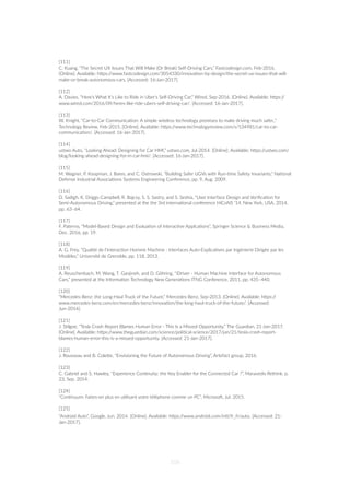 [111]
C. Kuang, “The Secret UX Issues That Will Make (Or Break) Self-Driving Cars,” Fastcodesign.com, Feb-2016.
[Online]. Available: hZps://www.fastcodesign.com/3054330/innova=on-by-design/the-secret-ux-issues-that-will-
make-or-break-autonomous-cars. [Accessed: 16-Jan-2017].
[112]
A. Davies, “Here’s What It’s Like to Ride in Uber’s Self-Driving Car,” Wired, Sep-2016. [Online]. Available: hZps://
www.wired.com/2016/09/heres-like-ride-ubers-self-driving-car/. [Accessed: 16-Jan-2017].
[113]
W. Knight, “Car-to-Car Communica=on: A simple wireless technology promises to make driving much safer.,”
Technology Review, Feb-2015. [Online]. Available: hZps://www.technologyreview.com/s/534981/car-to-car-
communica=on/. [Accessed: 16-Jan-2017].
[114]
ustwo Auto, “Looking Ahead: Designing for Car HMI,” ustwo.com, Jul-2014. [Online]. Available: hZps://ustwo.com/
blog/looking-ahead-designing-for-in-car-hmi/. [Accessed: 16-Jan-2017].
[115]
M. Wagner, P. Koopman, J. Bares, and C. Ostrowski, “Building Safer UGVs with Run-=me Safety Invariants,” Na=onal
Defense Industrial Associa=ons Systems Engineering Conference, pp. 9, Aug. 2009.
[116]
D. Sadigh, K. Driggs-Campbell, R. Bajcsy, S. S. Sastry, and S. Seshia, “User Interface Design and Veriﬁca=on for
Semi-Autonomous Driving,” presented at the the 3rd interna=onal conference HiCoNS '14, New York, USA, 2014,
pp. 63–64.
[117]
F. Paterno, “Model-Based Design and Evalua=on of Interac=ve Applca=ons”, Springer Science & Business Media,
Dec. 2016, pp. 19.
[118]
A. G. Frey, “Qualité de l’Interac=on Homme Machine : Interfaces Auto-Explica=ves par Ingénierie Dirigée par les
Modèles,” Université de Grenoble, pp. 118, 2013.
[119]
A. Reuschenbach, M. Wang, T. Ganjineh, and D. Göhring, “iDriver - Human Machine Interface for Autonomous
Cars,” presented at the Informa=on Technology New Genera=ons ITNG Conference, 2011, pp. 435–440.
[120]
“Mercedes-Benz: the Long-Haul Truck of the Future,” Mercedes-Benz, Sep-2013. [Online]. Available: hZps://
www.mercedes-benz.com/en/mercedes-benz/innova=on/the-long-haul-truck-of-the-future/. [Accessed:
Jun-2016].
[121]
J. S=lgoe, “Tesla Crash Report Blames Human Error - This Is a Missed Opportunity,” The Guardian, 21-Jan-2017.
[Online]. Available: hZps://www.theguardian.com/science/poli=cal-science/2017/jan/21/tesla-crash-report-
blames-human-error-this-is-a-missed-opportunity. [Accessed: 21-Jan-2017].
[122]
J. Rousseau and B. ColeZe, “Envisioning the Future of Autonomous Driving”, Artefact group, 2016.
[123]
C. Gabriel and S. Hawley, “Experience Con=nuity: the Key Enabler for the Connected Car ?”, Maravedis Rethink, p.
23, Sep. 2014.
[124]
“Con=nuum: Faites-en plus en u=lisant votre téléphone comme un PC”, Microso‰, Jul. 2015.
[125]
“Android Auto”, Google, Jun. 2014. [Online]. Available: hZps://www.android.com/intl/fr_fr/auto. [Accessed: 21-
Jan-2017].
106
 