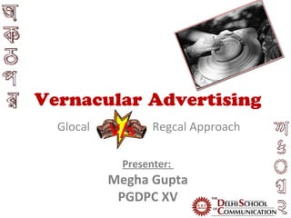 Vernacular Advertising
  Glocal   v/s
           V/s    Regcal Approach

            Presenter:
           Megha Gupta
            PGDPC XV
 