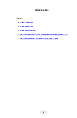 BIBLIOGRAPHY



Internet

     www.yahoo.com

     www.google.com

     www.wikipedia.com

     http://www.qualityadvisor.com/sqc/formulas/chi_square_f.php

     http://www.mnstate.edu/wasson/ed602quiz14.htm




                                  4
 