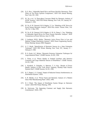 Chapter 6


   The harmonic active power flow in a monitoring point, at higher
    voltage levels, does in most cases not represent the harmonic
    losses in the down stream system.

   Reduction of the harmonic losses with harmonic filters, in the
    study in chapter 5, was not motivated due to high financial
    investment costs for the filters. This is confirmed in other studies
    published in the international literature, e.g. in [17].



6.3 Discussion

   The source impedance, seen from non-linear load terminals is in
most case not linear for harmonic currents, both in respect to
increased frequency and to the relation between the resulting voltage
due to an increased current at a certain frequency (harmonic order).
This is due to resonance between inductive and capacitive
components or due to current interaction between non-linear loads or
due to background voltage distortion.

The load impedance for harmonic voltages, seen from the network, is
not linear close to non-linear loads. At higher voltage levels the
impedance also affects by resonance due to capacitor banks.

The cross coupling between the fundamental voltage and current
harmonics is strong close the non-linear loads.

The non-linearity is more or less obvious depending of the
configuration of the network and the composition of loads, linear and
non-linear.




                                                                    117
 
