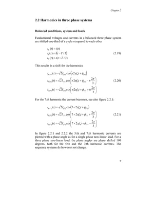 Chapter 2


2.2 Harmonics in three phase systems


Balanced conditions, system and loads

Fundamental voltages and currents in a balanced three phase system
are shifted one-third of a cycle compared to each other

          iR (t )  i (t )
          iS (t )  it 	 T / 3                                        (2.19)
          iT (t )  i(t  T / 3)

This results in a shift for the harmonics

          iR ( n ) (t )  2 I ( n ) cosn 2f 0 t  ( n ) 
                                                             2  