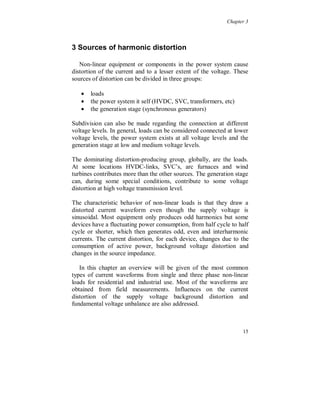 Chapter 2



                                           Tr e d je to n

                  1




      Amplitude
                  0




                  -1
                       0   0 .0 0 5            0 .0 1       0 .0 1 5    0 .0 2


      Amplitude   1




                  0




                  -1
                       0   0 .0 0 5            0 .0 1       0 .0 1 5    0 .0 2

                  1
      Amplitude




                  0




                  -1
                       0   0 .0 0 5            0 .0 1       0 .0 1 5    0 .0 2

                                           Tid ( m S )


2.2.3. Zero sequence 3:th current harmonic, single phase non-linear loads. Phase R
(top), S (middle) and phase T (bottom).

Zero sequence third harmonic currents, figure 2.2.3, exist only for
single phase non-linear loads, during balanced conditions.

Harmonics of different order form the following sequence set:

 Positive sequence:                  1, 4, 7, 10, 13, …
 Negative sequence:                  2, 5, 8, 11, 14, …
 Zero sequence:                      3, 6, 9, 12, 15, … (called triplen)

The positive sequence system has phase order R, S, T (a, b, c) and
negative sequence system has phase order R, T, S (a, c, b). In the zero
sequence system the three phases have an equal phase angle.




                                                                                  11
 