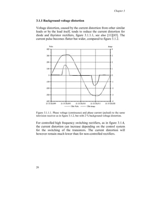 Chapter 3




3.1 Single phase loads

   Electronic equipment, supplied from the low voltage power
system, rectifies the ac power to dc power for internal use at different
dc voltage levels. This is done, either with or without an ac step down
transformer, and a diode rectifier. The dc voltage is smoothed by a dc
capacitor, see figure 3.1.1. The power range for each device is small,
from a few W up to some kW. The total harmonic distortion, THD, of
the line current is often over 100 % and consists of all odd multiples
of the fundamental component. In some case the THD can be nearly
150 %, mainly depending on the design of the DC-link and the crest
factor of the supply voltage.

This group is used both by households and by industry. It consists of:

        TV’s
        Video recorders
        Computers
        Printers
        Micro wave ovens
        Adjustable speed drives (low power)
        H.F. fluorescent lighting
        Small UPS’s
        etc


                                                                 +


                                                                 UDC
     UAC ~                                   C

                                                                 -



Figure 3.1.1. Single phase, two-pulse diode rectifier with capacitive DC-link.




16
 