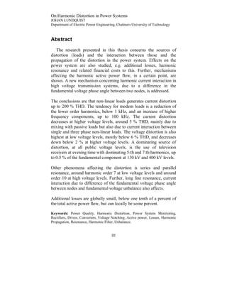 On Harmonic Distortion in Power Systems
JOHAN LUNDQUIST
Department of Electric Power Engineering, Chalmers University of Technology



Abstract

   The research presented in this thesis concerns the sources of
distortion (loads) and the interaction between those and the
propagation of the distortion in the power system. Effects on the
power system are also studied, e.g. additional losses, harmonic
resonance and related financial costs to this. Further, mechanisms
affecting the harmonic active power flow, in a certain point, are
shown. A new mechanism concerning harmonic current interaction in
high voltage transmission systems, due to a difference in the
fundamental voltage phase angle between two nodes, is addressed.

The conclusions are that non-linear loads generates current distortion
up to 200 % THD. The tendency for modern loads is a reduction of
the lower order harmonics, below 1 kHz, and an increase of higher
frequency components, up to 100 kHz. The current distortion
decreases at higher voltage levels, around 5 % THD, mainly due to
mixing with passive loads but also due to current interaction between
single and three phase non-linear loads. The voltage distortion is also
highest at low voltage levels, mostly below 6 % THD, and decreases
down below 2 % at higher voltage levels. A dominating source of
distortion, at all public voltage levels, is the use of television
receivers at evening time with dominating 5:th and 7:th harmonics, up
to 0.5 % of the fundamental component at 130 kV and 400 kV levels.

Other phenomena affecting the distortion is series and parallel
resonance, around harmonic order 7 at low voltage levels and around
order 10 at high voltage levels. Further, long line resonance, current
interaction due to difference of the fundamental voltage phase angle
between nodes and fundamental voltage unbalance also affects.

Additional losses are globally small, below one tenth of a percent of
the total active power flow, but can locally be some percent.

Keywords: Power Quality, Harmonic Distortion, Power System Monitoring,
Rectifiers, Drives, Converters, Voltage Notching, Active power, Losses, Harmonic
Propagation, Resonance, Harmonic Filter, Unbalance.


                                      III
 