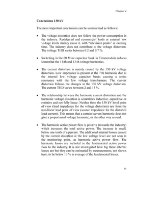 Chapter 4


For a six pulse diode rectifier fed by an amplitude unbalanced
fundamental voltage, with phase R as the lowest, phase S as the
middle and phase T as the highest one, the 3:rd harmonic current
becomes:

I(3)@-90
 in phase R,
2I(3)@90
 in phase S,
I(3)@-90
 in phase T.

Depending on the relative sizes of the smoothing inductor and the
capacitor in the DC-link, connected after the rectifier, there can also
be large 9:th and sometimes also 15:th harmonic currents. All of them
contain no zero sequence components.

The transformer type and coupling will change the 3:rd harmonic
current between the phases and also the propagation of the
symmetrical components from the secondary side to the primary side.
The most commonly used transformer type at low voltage level in
Sweden is the Dyn11.

Some part of the 3:rd harmonic current in each phase (zero sequence
component), figure 4.3.16, is probably due to transformer saturation
(in the 75 MVA 130/20 kV transformer) caused by the fundamental
voltage positive sequence component. The 75 MVA transformer is
Wye-wye connected and grounded and all loads are connected to
secondary side of the Delta-wye low voltage 1 MVA transformers.




                                                                    69
 