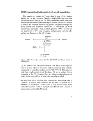 Chapter 4


The zero sequence 3:rd harmonic current is almost constant with a
small daily variation, which also is seen in the positive and negative
sequence components, see figure 4.3.17.




Figure 4.3.17. Third harmonic positive (bottom), negative (middle) and zero (top)
sequence current.

A very interesting correlation was found in the variation of the
unbalances of the 3:rd harmonic current and the fundamental voltage
during the week. The positive sequence component of the 3:rd
harmonic current follows the variation in the positive sequence
fundamental voltage component, see figure 4.3.18. Also the
correlation for the negative sequence components of the 3:rd
harmonic current and fundamental voltage is good, see figure 4.3.19.
These relationships confirm that the non-zero sequence components
of the 3:rd harmonic current on higher voltage levels are related to
fundamental voltage unbalance supplying three phase non-linear
loads at low voltage level. No correlation for other harmonic
sequence components were found.



                                                                              71
 