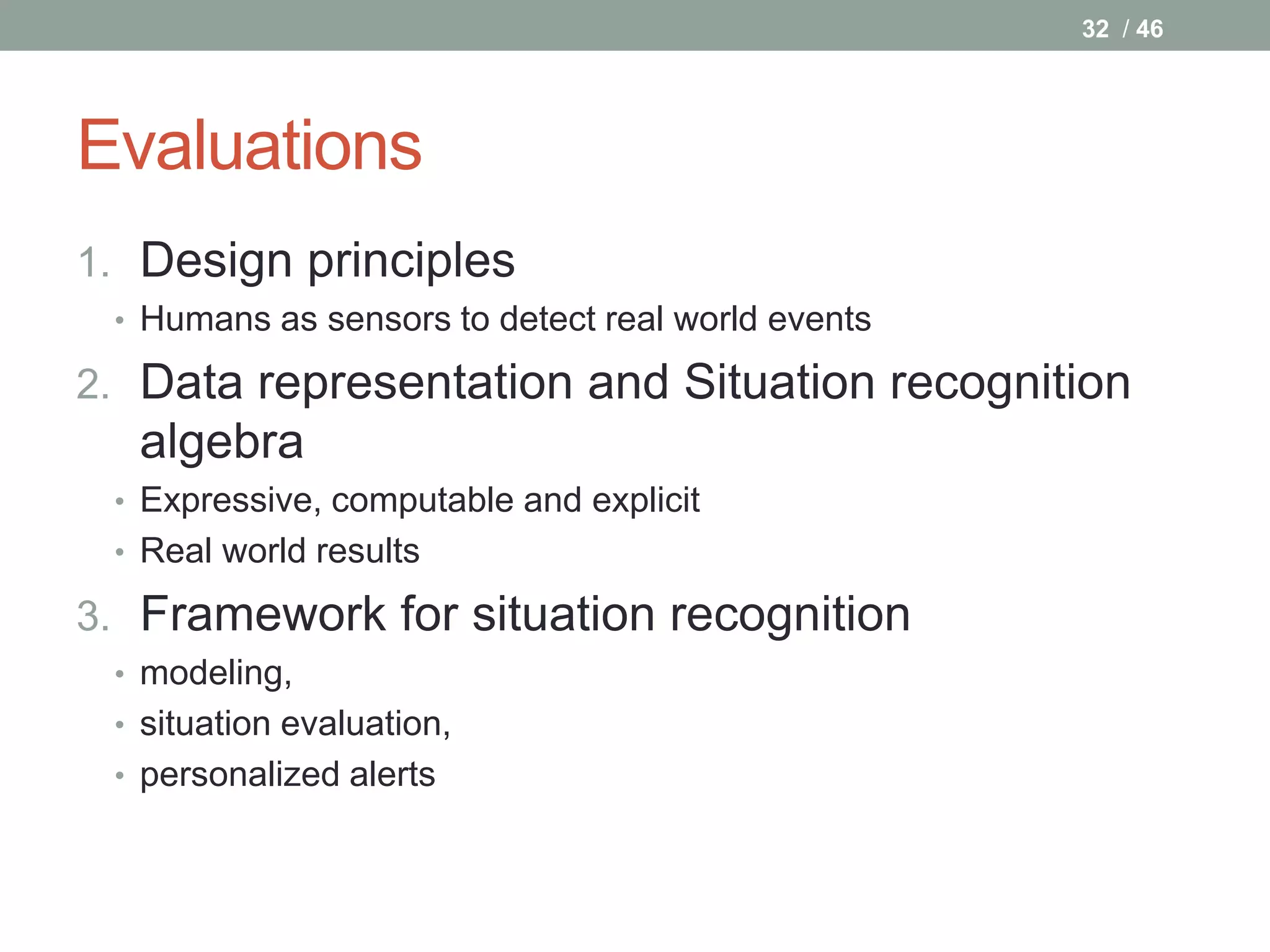 32 / 46




Evaluations
1. Design principles
 • Humans as sensors to detect real world events

2. Data representation and Situation recognition
  algebra
 • Expressive, computable and explicit
 • Real world results

3. Framework for situation recognition
 • modeling,
 • situation evaluation,
 • personalized alerts
 