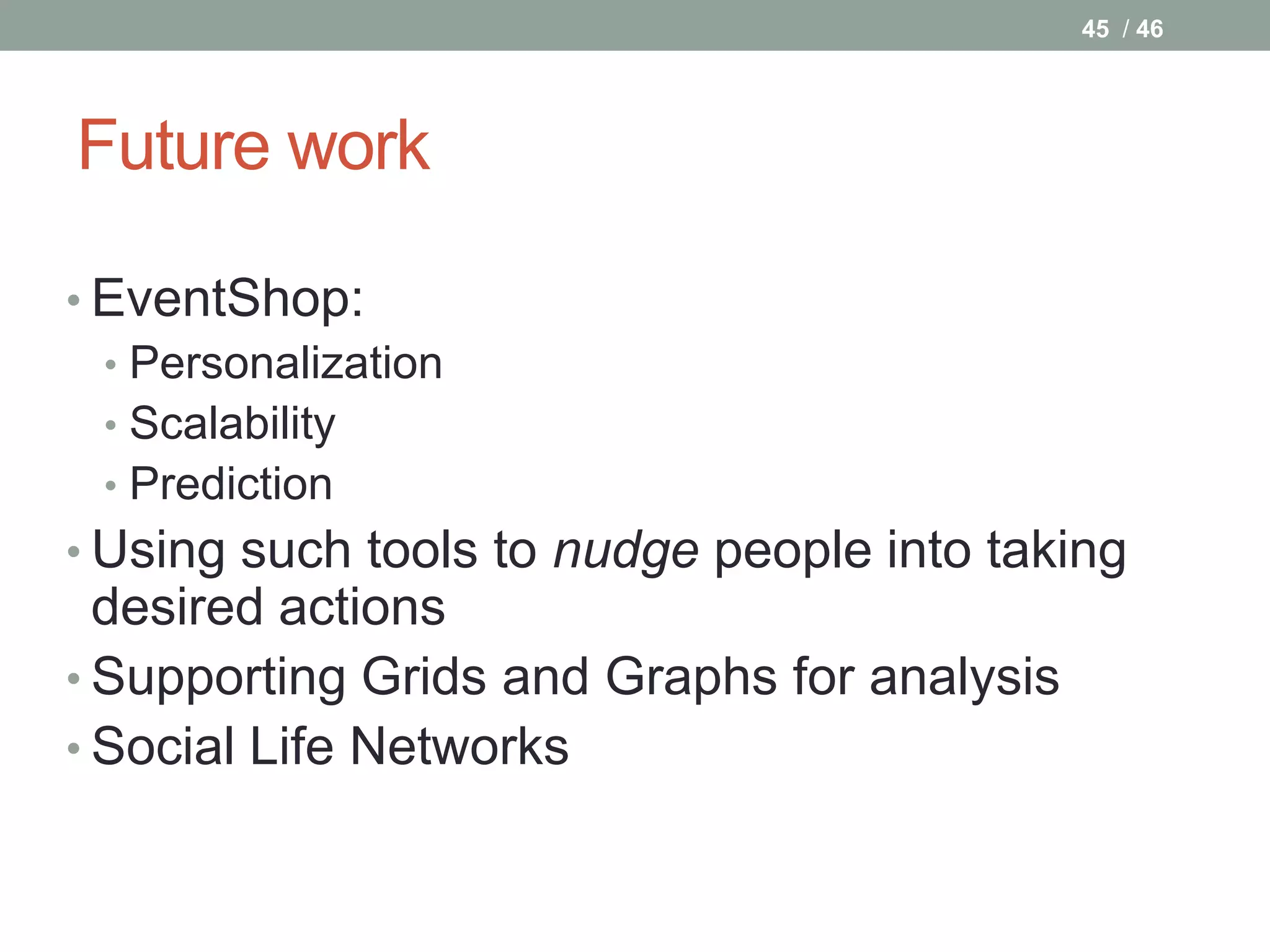 45 / 46




Future work

• EventShop:
  • Personalization
  • Scalability
  • Prediction
• Using such tools to nudge people into taking
  desired actions
• Supporting Grids and Graphs for analysis
• Social Life Networks
 