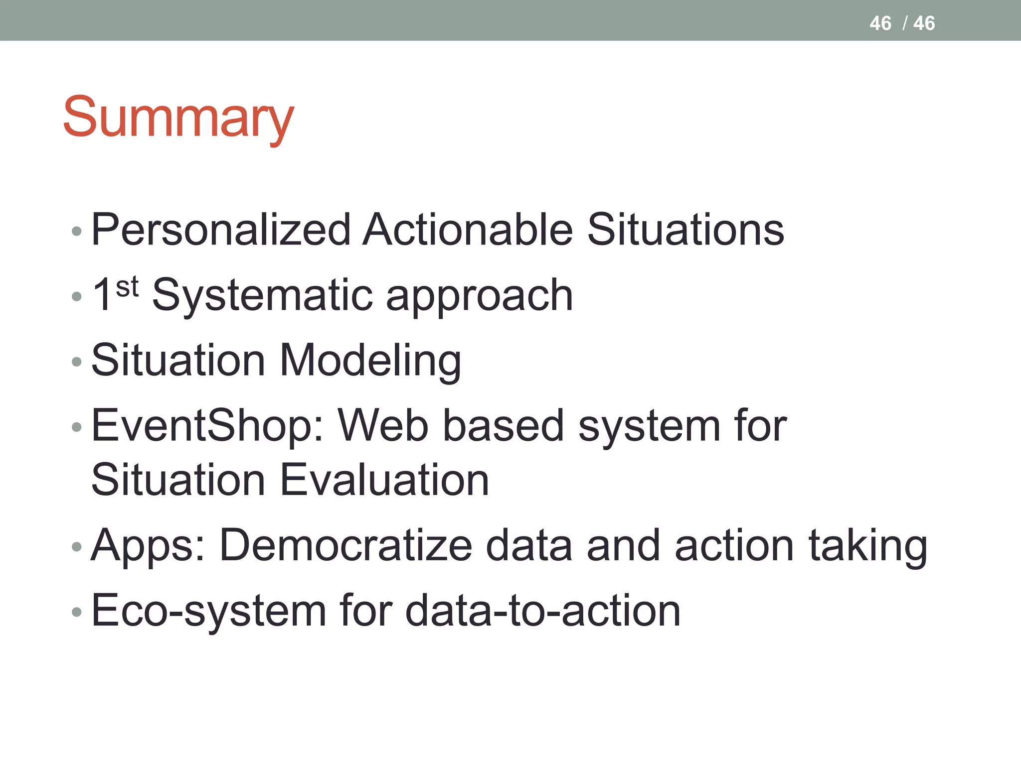 46 / 46




Summary
• Personalized Actionable Situations
• 1st Systematic approach
• Situation Modeling
• EventShop: Web based system for
  Situation Evaluation
• Apps: Democratize data and action taking
• Eco-system for data-to-action
 