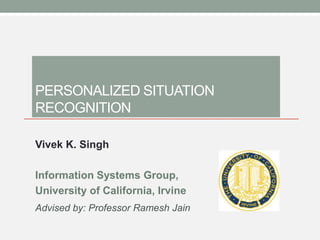 / 46




PERSONALIZED SITUATION
RECOGNITION

Vivek K. Singh

Information Systems Group,
University of California, Irvine
Advised by: Professor Ramesh Jain
 