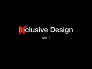 Inclusive Design
Am I?
 