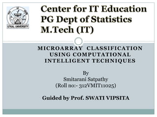 MICROARRAY CLASSIFICATION
   USING COMPUTATIONAL
 I N T E L L I G E N T T E C H N I Q U ES

                   By
          Smitarani Satpathy
       (Roll no:- 312VMIT11025)

 Guided by Prof. SWATI VIPSITA
 