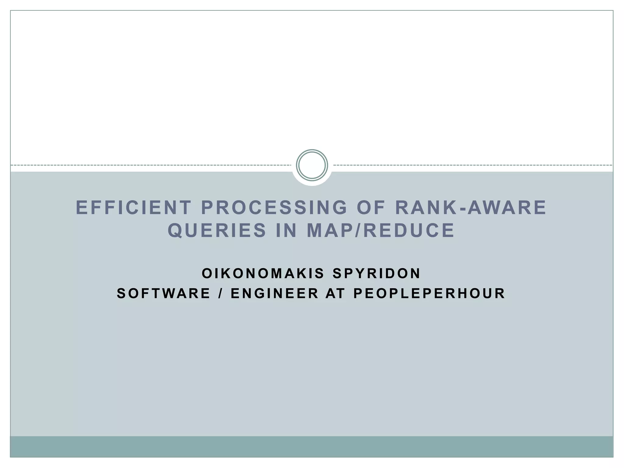 EFFICIENT PROCESSING OF RANK-AWARE 
QUERIES IN MAP/REDUCE 
OIKONOMAKIS SPYRIDON 
SOF TWARE / ENGINEER AT PEOPLEPERHOUR 
 