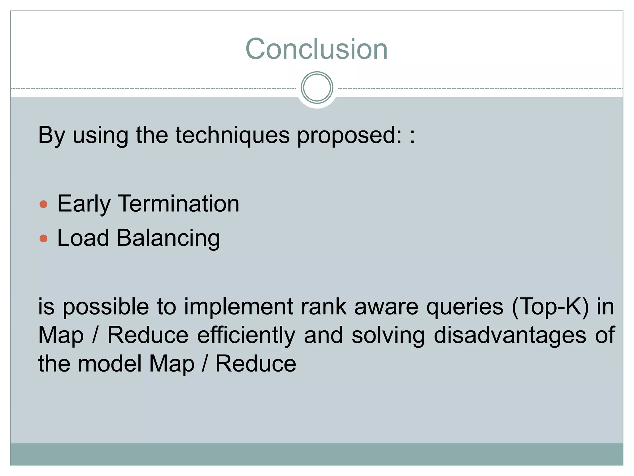 Conclusion 
By using the techniques proposed: : 
 Early Termination 
 Load Balancing 
is possible to implement rank aware queries (Top-K) in 
Map / Reduce efficiently and solving disadvantages of 
the model Map / Reduce 
 