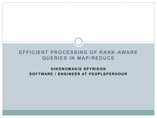 EFFICIENT PROCESSING OF RANK-AWARE 
QUERIES IN MAP/REDUCE 
OIKONOMAKIS SPYRIDON 
SOF TWARE / ENGINEER AT PEOPLEPERHOUR 
 
