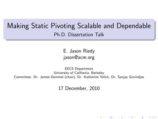 Making Static Pivoting Scalable and Dependable
                          Ph.D. Dissertation Talk


                               E. Jason Riedy
                               jason@acm.org

                               EECS Department
                        University of California, Berkeley
  Committee: Dr. James Demmel (chair), Dr. Katherine Yelick, Dr. Sanjay Govindjee


                            17 December, 2010
 
