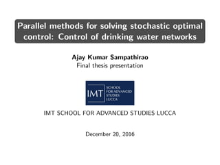 Parallel methods for solving stochastic optimal
control: Control of drinking water networks
Ajay Kumar Sampathirao
Final thesis presentation
IMT SCHOOL FOR ADVANCED STUDIES LUCCA
December 20, 2016
 